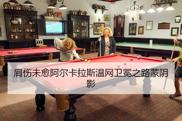 肩伤未愈阿尔卡拉斯温网卫冕之路蒙阴影