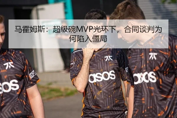 马霍姆斯：超级碗MVP光环下，合同谈判为何陷入僵局